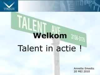 Welkom
Talent in actie !
Annette Smedts
20 MEI 2010
 