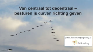 Van centraal tot decentraal –
besturen is durven richting geven
Sysnspectrum
jankees.meindersma@degroeiling.nl
 