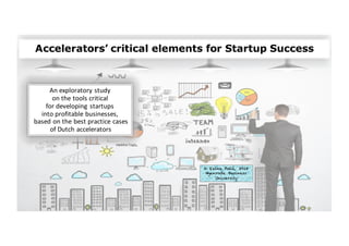 An	exploratory	study	
on	the	tools	critical	
for	developing	startups	
into	profitable	businesses,
based	on	the	best	practice	cases
of	Dutch	accelerators	
Accelerators’ critical elements for Startup Success
© Eelke Pollé, 2018
Nyenrode Business
University
 