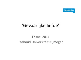 ‘ Gevaarlijke liefde’ 17 mei 2011 Radboud Universiteit Nijmegen 