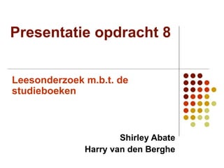 Presentatie opdracht 8 Leesonderzoek m.b.t. de studieboeken Shirley Abate Harry van den Berghe 