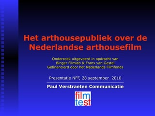 Het arthousepubliek over de Nederlandse arthousefilm Onderzoek uitgevoerd in opdracht van Binger Filmlab & Frans van Gestel Gefinancierd door het Nederlands Filmfonds Presentatie NFF, 28 september  2010 ______________________________________________________________ Paul Verstraeten Communicatie 