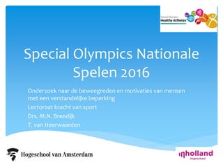 Special Olympics Nationale
Spelen 2016
Onderzoek naar de beweegreden en motivaties van mensen
met een verstandelijke beperking
Lectoraat kracht van sport
Drs. M.N. Breedijk
T. van Heerwaarden
 