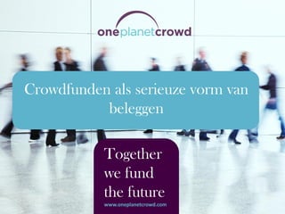 Together
we fund
the future
www.oneplanetcrowd.com
Crowdfunden als serieuze vorm van
beleggen
 