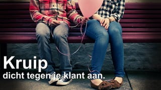 Kruip 
dicht tegen je klant aan. 
 