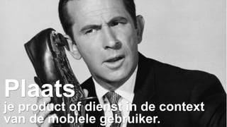 Plaats 
je product of dienst in de context 
van de mobiele gebruiker. 
 