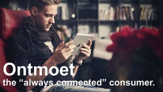 Ontmoet 
the “always connected” consumer. 
 