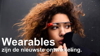 Wearables 
zijn de nieuwste ontwikkeling. 
 