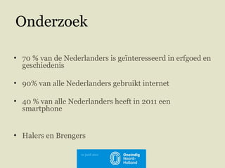 70 % van de Nederlanders is geïnteresseerd in erfgoed en geschiedenis 90% van alle Nederlanders gebruikt internet 40 % van alle Nederlanders heeft in 2011 een smartphone Halers en Brengers Onderzoek 10 januari 2011 10 junil 2011 