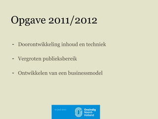 Opgave 2011/2012 Doorontwikkeling inhoud en techniek  Vergroten publieksbereik Ontwikkelen van een businessmodel 10 juni 2011 