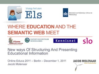 WHERE EDUCATION AND THE
SEMANTIC WEB MEET


New ways Of Structuring And Presenting
Educational Information
Online Educa 2011 – Berlin – December 1, 2011
Jacob Molenaar
 