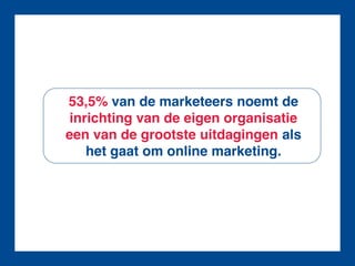 53,5% van de marketeers noemt de
 inrichting van de eigen organisatie
een van de grootste uitdagingen als
    het gaat om online marketing.
 