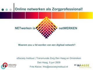 eSociety Instituut | Transmurale Zorg Den Haag en Omstreken Den Haag, 9 juni 2009 Frits Klaver, frits@esocietyinstituut.nl Online netwerken als Zorgprofessional! Waarom zou u lid worden van een digitaal netwerk? NETwerken is netWERKEN 
