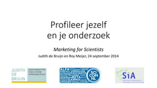 Profileer jezelf 
en je onderzoek 
Marketing for Scientists 
Judith de Bruijn en Roy Meijer, 24 september 2014 
 