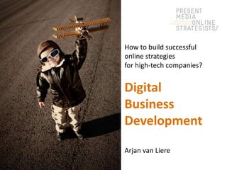 How to build successful
online strategies
for high-tech companies?

Digital
Business
Development
Arjan van Liere

 