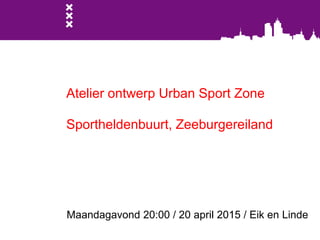 Atelier ontwerp Urban Sport Zone
Sportheldenbuurt, Zeeburgereiland
Maandagavond 20:00 / 20 april 2015 / Eik en Linde
 