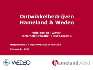 Ontwikkelbedrijven 
Hameland & Wedeo 
Volg ons op Twitter: 
@HamelandWERKT / @WedeoDTC 
Margriet Nijstad, Manager Ontwikkelen Hameland 
13 november 2014 
 