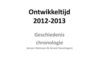 Ontwikkeltijd
2012-2013
Geschiedenis
chronologie
(Jeroen Walraven & Gerard Steenhagen)
 