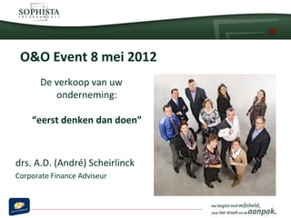 O&O Event 8 mei 2012
       De verkoop van uw
          onderneming:

    “eerst denken dan doen”



drs. A.D. (André) Scheirlinck
Corporate Finance Adviseur
 