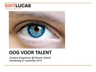 OOG VOOR TALENT 
Creative Experience @ Nimeto Utrecht 
Donderdag 27 november 2014 
 