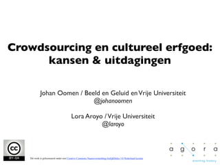 Crowdsourcing en cultureel erfgoed:
      kansen & uitdagingen

           Johan Oomen / Beeld en Geluid en Vrije Universiteit
                            @johanoomen

                                        Lora Aroyo / Vrije Universiteit
                                                  @laroyo



   Dit werk is gelicenseerd onder een Creative Commons Naamsvermelding-GelijkDelen 3.0 Nederland licentie
 