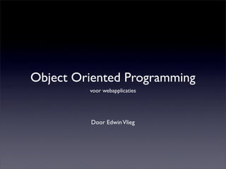 Object Oriented Programming
         voor webapplicaties




         Door Edwin Vlieg
 