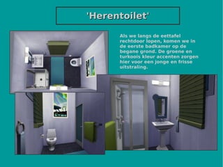 'Herentoilet''Herentoilet'
Als we langs de eettafel
rechtdoor lopen, komen we in
de eerste badkamer op de
begane grond. De groene en
turkoois kleur accenten zorgen
hier voor een jonge en frisse
uitstraling.
 