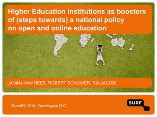 JANINA VAN HEES, ROBERT SCHUWER, RIA JACOBI
Higher Education Institutions as boosters
of (steps towards) a national policy
on open and online education
OpenEd 2014, Washington D.C.
 
