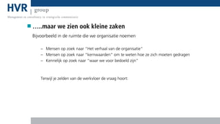 …..maar we zien ook kleine zaken
Bijvoorbeeld in de ruimte die we organisatie noemen
– Mensen op zoek naar “Het verhaal van de organisatie”
– Mensen op zoek naar “kernwaarden” om te weten hoe ze zich moeten gedragen
– Kennelijk op zoek naar “waar we voor bedoeld zijn”

Terwijl je zelden van de werkvloer de vraag hoort:

 