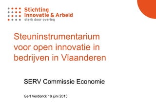 Steuninstrumentarium
voor open innovatie in
bedrijven in Vlaanderen
SERV Commissie Economie
Gert Verdonck 19 juni 2013
 