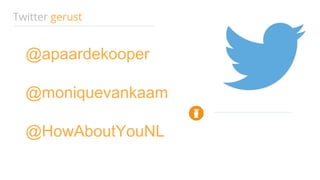 Twitter gerust
@apaardekooper
@moniquevankaam
@HowAboutYouNL
 