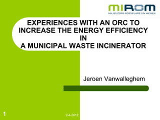 EXPERIENCES WITH AN ORC TO
    INCREASE THE ENERGY EFFICIENCY
                   IN
     A MUNICIPAL WASTE INCINERATOR



                         Jeroen Vanwalleghem




1             2-4-2012
 