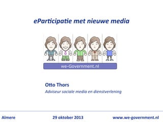 ePar%cipa%e	
  met	
  nieuwe	
  media	
  

we-Government.nl

O7o	
  Thors	
  

Adviseur	
  sociale	
  media	
  en	
  dienstverlening	
  

Almere 	
  	
  	
  	
  	
  	
  	
  	
  

	
  	
  	
  	
  

	
  	
  	
  29	
  oktober	
  2013	
  	
  	
  

	
  	
  	
  	
  	
  	
  	
  	
  	
  	
  	
  	
  	
  	
  www.we-­‐government.nl	
  

 