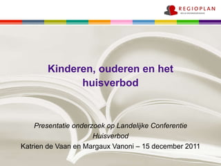 Kinderen, ouderen en het huisverbod Presentatie onderzoek op Landelijke Conferentie Huisverbod Katrien de Vaan en Margaux Vanoni – 15 december 2011 