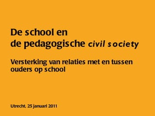 De school en  de pedagogische  civil society Versterking van relaties met en tussen ouders op school Utrecht, 25 januari 2011 