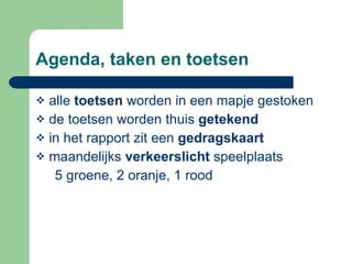 Agenda, taken en toetsen alle  toetsen  worden in een mapje gestoken  de toetsen worden thuis  getekend  in het rapport zit een  gedragskaart maandelijks  verkeerslicht  speelplaats 5 groene, 2 oranje, 1 rood 