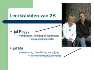 Leerkrachten van 2B juf Peggy  maandag, dinsdag en woensdag [email_address] juf Ida  woensdag, donderdag en vrijdag [email_address] 