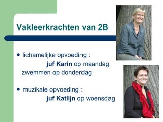 Vakleerkrachten van 2B  lichamelijke opvoeding :  juf Karin  op maandag zwemmen op donderdag muzikale opvoeding :  juf Katlijn  op woensdag 