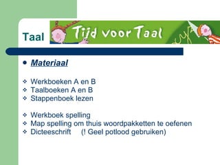 Taal  Materiaal   Werkboeken A en B Taalboeken A en B Stappenboek lezen Werkboek spelling   Map spelling om thuis woordpakketten te oefenen  Dicteeschrift  (! Geel potlood gebruiken) 
