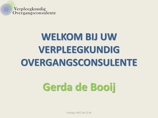 WELKOM BIJ UW
VERPLEEGKUNDIG
OVERGANGSCONSULENTE
Gerda de Booij
Gerritje; 0652 46 22 66
 