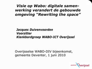 Visie op Wabo: digitale samen-
werking verandert de gebouwde
omgeving “Rewriting the space”



Jacques Duivenvoorden
Voorzitter
Klankbordgroep WABO-ICT Overijssel



Overijsselse WABO-DIV bijeenkomst,
gemeente Deventer, 1 juni 2010
 