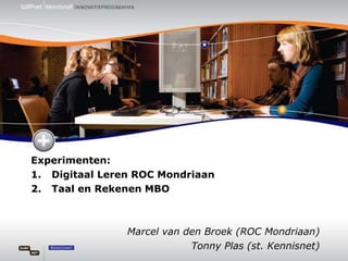 Experimenten:  Digitaal Leren ROC Mondriaan  Taal en Rekenen MBO Marcel van den Broek (ROC Mondriaan)  Tonny Plas (st. Kennisnet) 