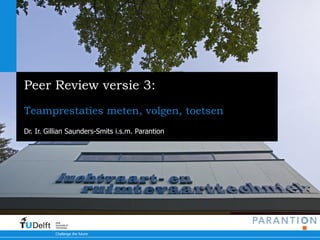Peer Review versie 3:
Teamprestaties meten, volgen, toetsen
Dr. Ir. Gillian Saunders-Smits i.s.m. Parantion




          Delft
          University of
          Technology

          Challenge the future
 