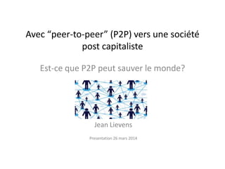 Avec “peer-to-peer” (P2P) vers une société
post capitaliste
Est-ce que P2P peut sauver le monde?
Jean Lievens
Presentation 26 mars 2014
 