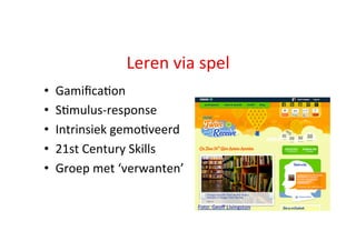 Leren	
  via	
  spel	
  
•  Gamiﬁca;on	
  
•  S;mulus-­‐response	
  
•  Intrinsiek	
  gemo;veerd	
  
•  21st	
  Century	
  Skills	
  
•  Groep	
  met	
  ‘verwanten’	
  
Foto:	
  Geoﬀ	
  Livingston	
  
 