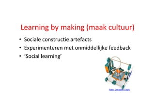 Learning	
  by	
  making	
  (maak	
  cultuur)	
  
•  Sociale	
  construc;e	
  artefacts	
  
•  Experimenteren	
  met	
  onmiddellijke	
  feedback	
  
•  ‘Social	
  learning’	
  
Foto:	
  Crea;ve	
  Tools	
  
 