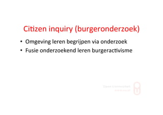 Ci;zen	
  inquiry	
  (burgeronderzoek)	
  
•  Omgeving	
  leren	
  begrijpen	
  via	
  onderzoek	
  
•  Fusie	
  onderzoekend	
  leren	
  burgerac;visme	
  
 