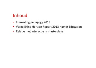 Inhoud	
  
•  Innova;ng	
  pedagogy	
  2013	
  
•  Vergelijking	
  Horizon	
  Report	
  2013	
  Higher	
  Educa;on	
  
•  Rela;e	
  met	
  interac;e	
  in	
  masterclass	
  
 