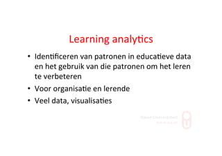 Learning	
  analy;cs	
  
•  Iden;ﬁceren	
  van	
  patronen	
  in	
  educa;eve	
  data	
  
en	
  het	
  gebruik	
  van	
  die	
  patronen	
  om	
  het	
  leren	
  
te	
  verbeteren	
  
•  Voor	
  organisa;e	
  en	
  lerende	
  
•  Veel	
  data,	
  visualisa;es	
  
 