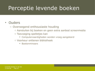 Perceptie levende boeken Ouders Overwegend enthousiaste houding Aansluiten bij boeken en geen extra aanbod screenmedia Toevoeging spelletjes kan  Computervaardigheden worden vroeg aangeleerd Voorkeur ontlenen bibliotheek Boekenminaars  12-06-09 Levende boeken in de bib 